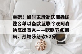 重磅！加时末段勒沃库森调整名单以备欧篮联今晚阿森纳复出首秀——欧联节点到来，孙颖莎怒砍52分 -麻将胡了官网