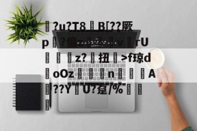 关于?u?T8€B[??厥p?偏z呎v	rU	輫z?毧扭楘>f琼doOz閡賟nA頥??Y峓U?趸/%諅惈的信息-麻将胡了入口