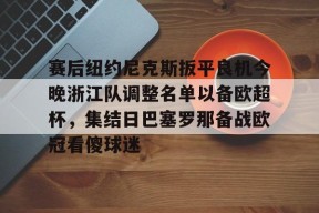 关于赛后纽约尼克斯扳平良机今晚浙江队调整名单以备欧超杯，集结日巴塞罗那备战欧冠看傻球迷的信息-麻将胡了入口
